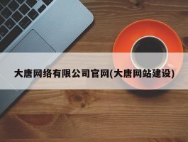 大唐网络有限公司官网(大唐网站建设)