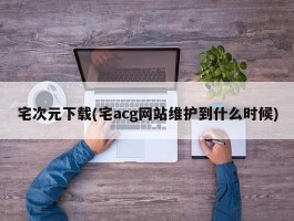 宅次元下载(宅acg网站维护到什么时候)