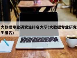 大数据专业研究生排名大学(大数据专业研究生排名)