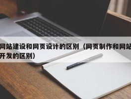 网站建设维护与网页设计的区别是什么(网站建设维护与网页设计的区别)