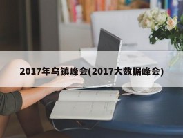 2017年乌镇峰会(2017大数据峰会)