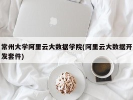 常州大学阿里云大数据学院(阿里云大数据开发套件)