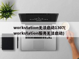 workstation无法启动1307(workstation服务无法启动)