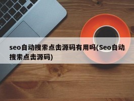 seo自动搜索点击源码有用吗(Seo自动搜索点击源码)