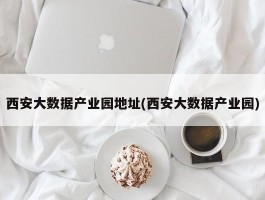 西安大数据产业园地址(西安大数据产业园)