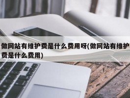 做网站有维护费是什么费用呀(做网站有维护费是什么费用)