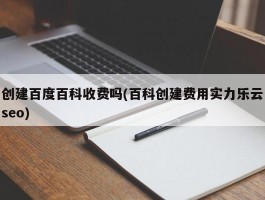 创建百度百科收费吗(百科创建费用实力乐云seo)