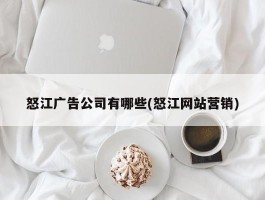 怒江广告公司有哪些(怒江网站营销)