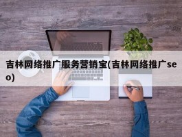 吉林网络推广服务营销宝(吉林网络推广seo)