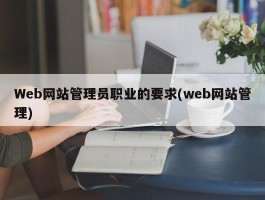 Web网站管理员职业的要求(web网站管理)