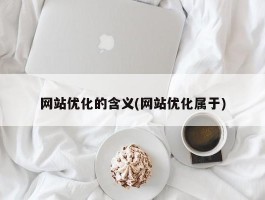 网站优化的含义(网站优化属于)