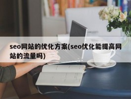 seo网站的优化方案(seo优化能提高网站的流量吗)