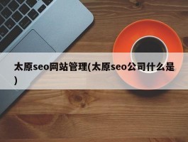 太原seo网站管理(太原seo公司什么是)