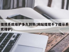 提现系统维护多久到账(网站提现不了提示系统维护)