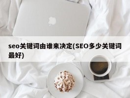 seo关键词由谁来决定(SEO多少关键词最好)