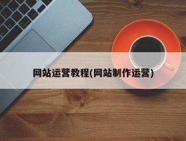 网站运营教程(网站制作运营)