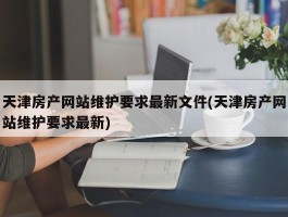 天津房产网站维护要求最新文件(天津房产网站维护要求最新)