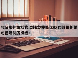 网站维护策划管理制度模板范文(网站维护策划管理制度模板)