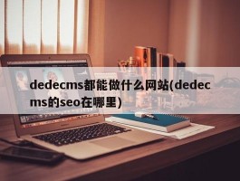 dedecms都能做什么网站(dedecms的seo在哪里)