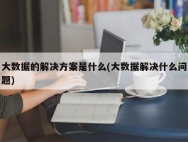 大数据的解决方案是什么(大数据解决什么问题)