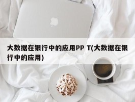 大数据在银行中的应用PP T(大数据在银行中的应用)