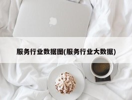 服务行业数据图(服务行业大数据)