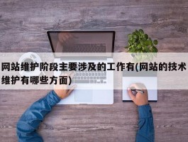 网站维护阶段主要涉及的工作有(网站的技术维护有哪些方面)