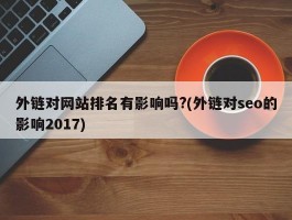 外链对网站排名有影响吗?(外链对seo的影响2017)