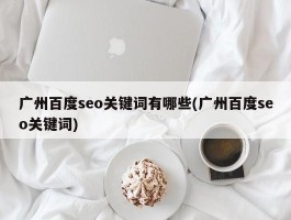 广州百度seo关键词有哪些(广州百度seo关键词)