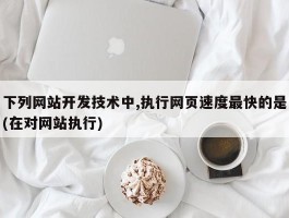 下列网站开发技术中,执行网页速度最快的是(在对网站执行)