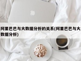 阿里巴巴与大数据分析的关系(阿里巴巴与大数据分析)