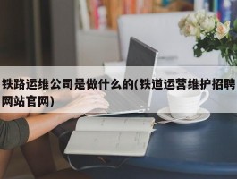 铁路运维公司是做什么的(铁道运营维护招聘网站官网)