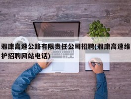 雅康高速公路有限责任公司招聘(雅康高速维护招聘网站电话)