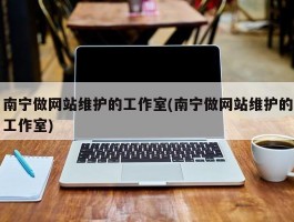 南宁做网站维护的工作室(南宁做网站维护的工作室)