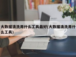 大数据清洗用什么工具最好(大数据清洗用什么工具)