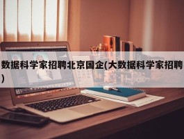 数据科学家招聘北京国企(大数据科学家招聘)