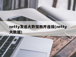 netty发送大数据断开连接(netty大数据)