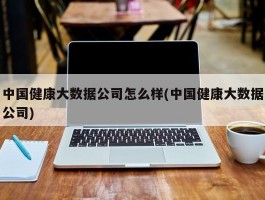 中国健康大数据公司怎么样(中国健康大数据公司)