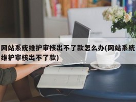 网站系统维护审核出不了款怎么办(网站系统维护审核出不了款)