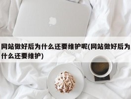 网站做好后为什么还要维护呢(网站做好后为什么还要维护)