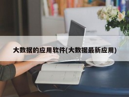 大数据的应用软件(大数据最新应用)