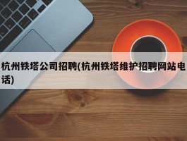 杭州铁塔公司招聘(杭州铁塔维护招聘网站电话)