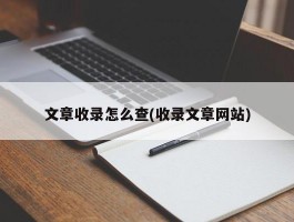 文章收录怎么查(收录文章网站)