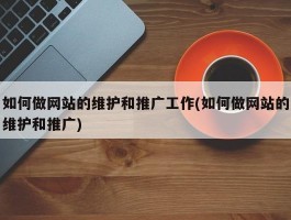 如何做网站的维护和推广工作(如何做网站的维护和推广)