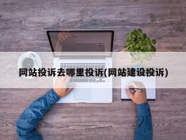 网站投诉去哪里投诉(网站建设投诉)