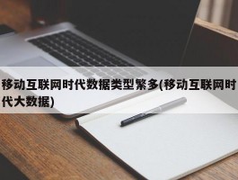 移动互联网时代数据类型繁多(移动互联网时代大数据)