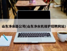 山东净水器公司(山东净水机维护招聘网站)