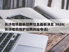 长沙地铁最新招聘信息最新消息 2020(长沙地铁维护招聘网站电话)