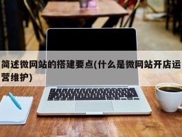 简述微网站的搭建要点(什么是微网站开店运营维护)