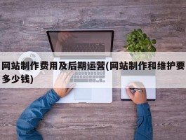 网站制作费用及后期运营(网站制作和维护要多少钱)